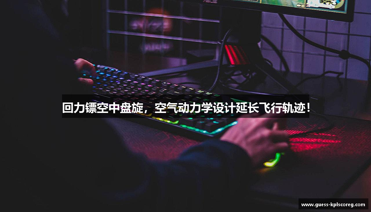 回力镖空中盘旋，空气动力学设计延长飞行轨迹！